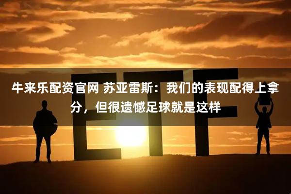 牛来乐配资官网 苏亚雷斯：我们的表现配得上拿分，但很遗憾足球就是这样