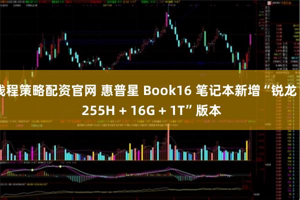 钱程策略配资官网 惠普星 Book16 笔记本新增“锐龙 7 255H + 16G + 1T”版本